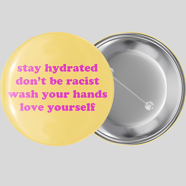 Stay hydrated don't be racist wash your hands love yourself pinback button available at hey tiger Louisville Ky 